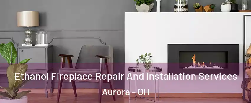  Ethanol Fireplace Repair And Installation Services Aurora - OH
